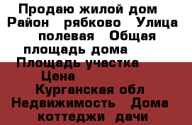 Продаю жилой дом › Район ­ рябково › Улица ­ полевая › Общая площадь дома ­ 70 › Площадь участка ­ 6 › Цена ­ 2 800 000 - Курганская обл. Недвижимость » Дома, коттеджи, дачи продажа   